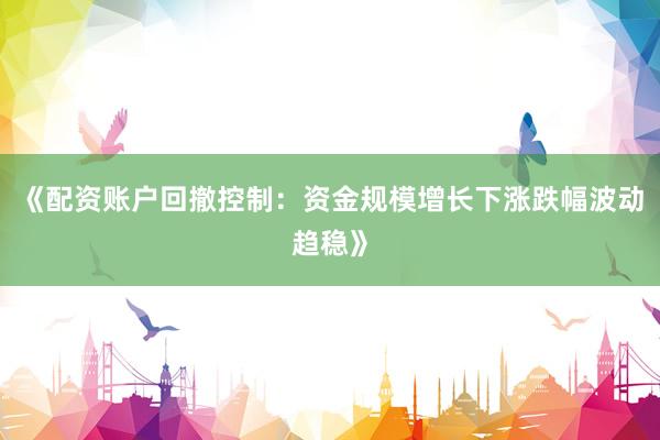 《配资账户回撤控制：资金规模增长下涨跌幅波动趋稳》
