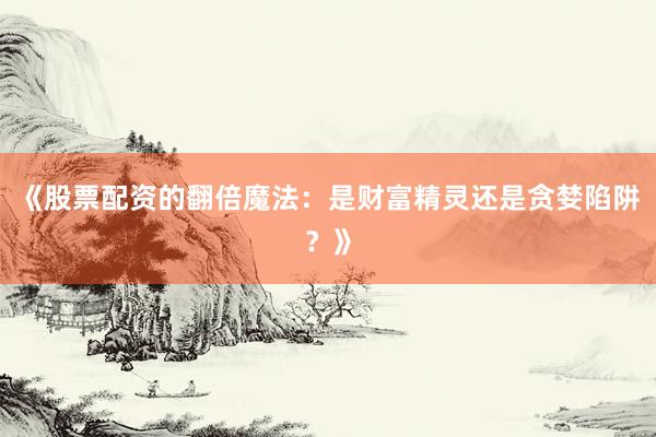 《股票配资的翻倍魔法：是财富精灵还是贪婪陷阱？》