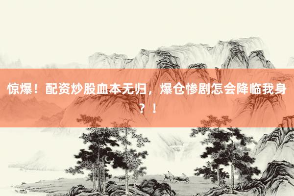 惊爆！配资炒股血本无归，爆仓惨剧怎会降临我身？！