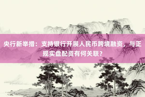 央行新举措：支持银行开展人民币跨境融资，与正规实盘配资有何关联？