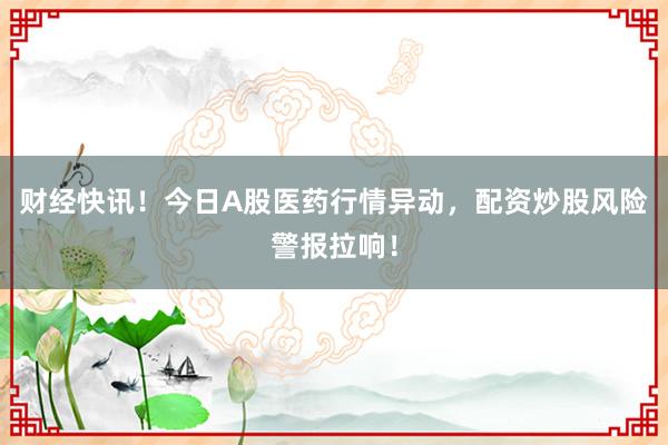 财经快讯！今日A股医药行情异动，配资炒股风险警报拉响！