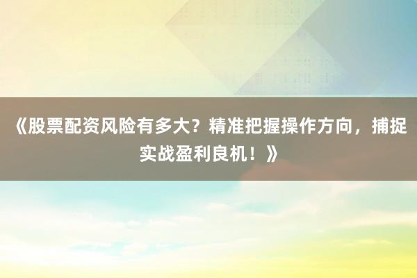《股票配资风险有多大？精准把握操作方向，捕捉实战盈利良机！》