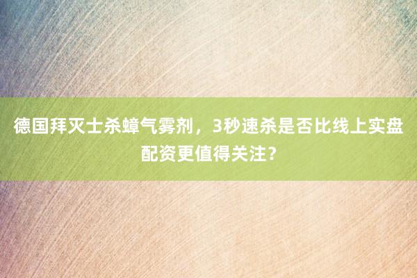 德国拜灭士杀蟑气雾剂，3秒速杀是否比线上实盘配资更值得关注？