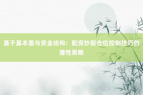基于基本面与资金结构：配资炒股仓位控制技巧的理性策略