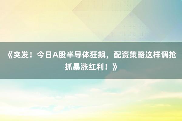 《突发！今日A股半导体狂飙，配资策略这样调抢抓暴涨红利！》