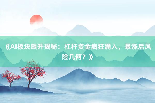 《AI板块飙升揭秘：杠杆资金疯狂涌入，暴涨后风险几何？》