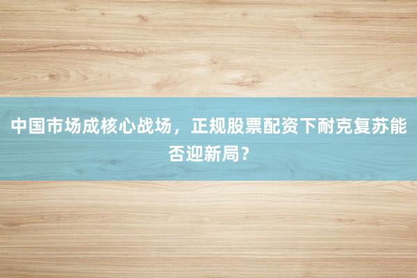 中国市场成核心战场，正规股票配资下耐克复苏能否迎新局？