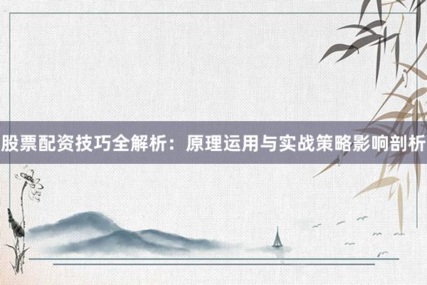 股票配资技巧全解析：原理运用与实战策略影响剖析