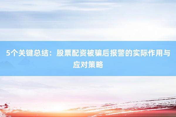 5个关键总结：股票配资被骗后报警的实际作用与应对策略