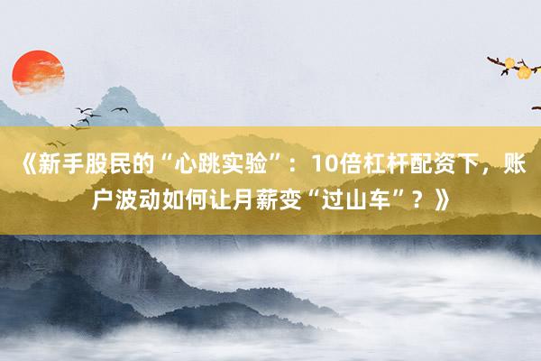 《新手股民的“心跳实验”：10倍杠杆配资下，账户波动如何让月薪变“过山车”？》