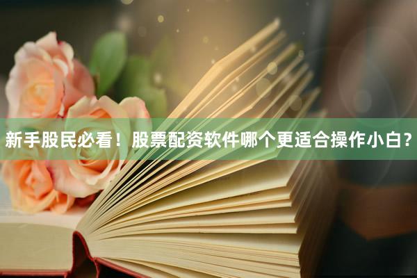 新手股民必看！股票配资软件哪个更适合操作小白？