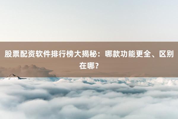 股票配资软件排行榜大揭秘：哪款功能更全、区别在哪？
