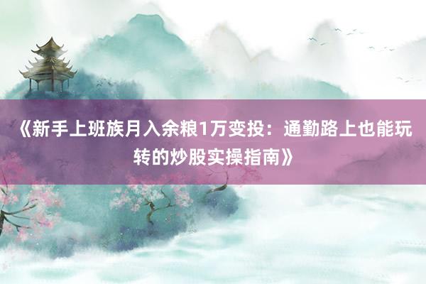 《新手上班族月入余粮1万变投：通勤路上也能玩转的炒股实操指南》