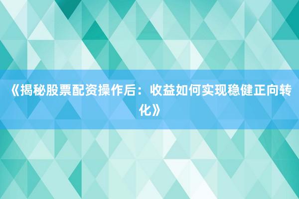 《揭秘股票配资操作后：收益如何实现稳健正向转化》