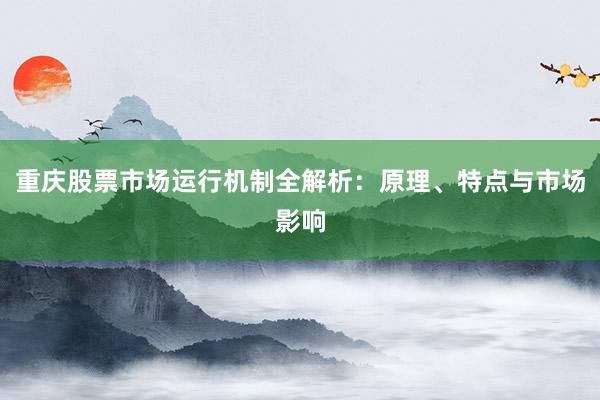 重庆股票市场运行机制全解析：原理、特点与市场影响