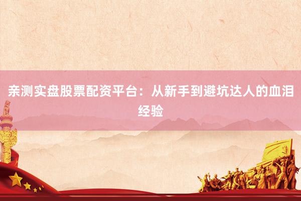 亲测实盘股票配资平台：从新手到避坑达人的血泪经验