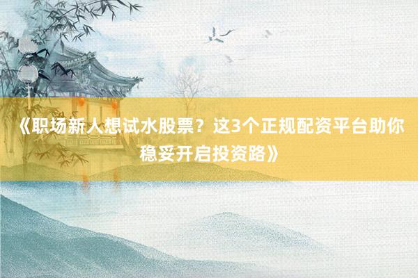《职场新人想试水股票？这3个正规配资平台助你稳妥开启投资路》