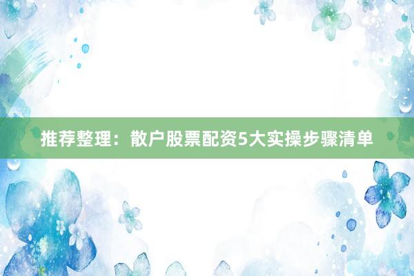 推荐整理：散户股票配资5大实操步骤清单