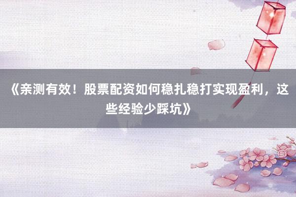 《亲测有效！股票配资如何稳扎稳打实现盈利，这些经验少踩坑》