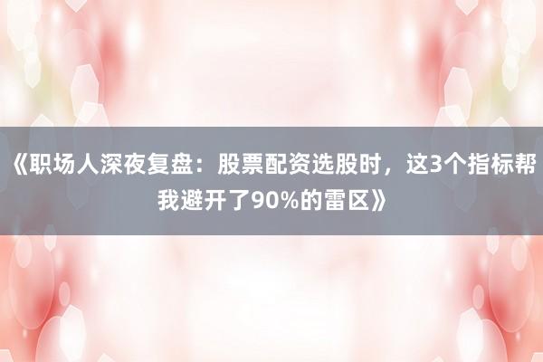 《职场人深夜复盘：股票配资选股时，这3个指标帮我避开了90%的雷区》