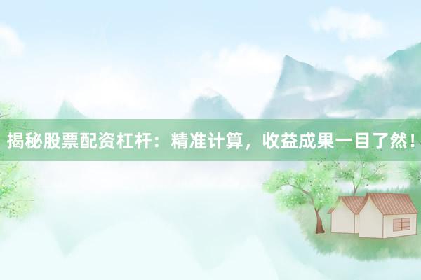 揭秘股票配资杠杆：精准计算，收益成果一目了然！