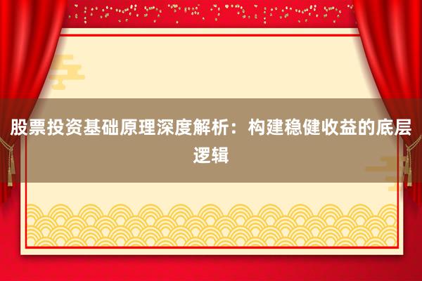 股票投资基础原理深度解析：构建稳健收益的底层逻辑