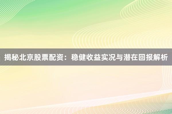 揭秘北京股票配资：稳健收益实况与潜在回报解析
