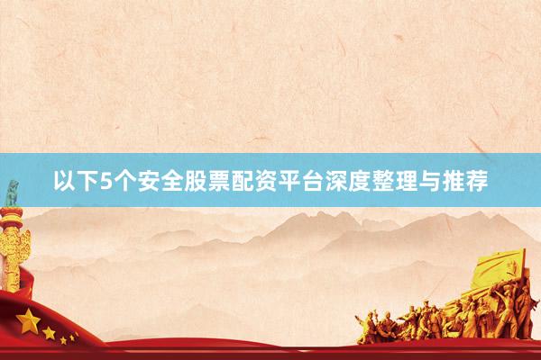 以下5个安全股票配资平台深度整理与推荐