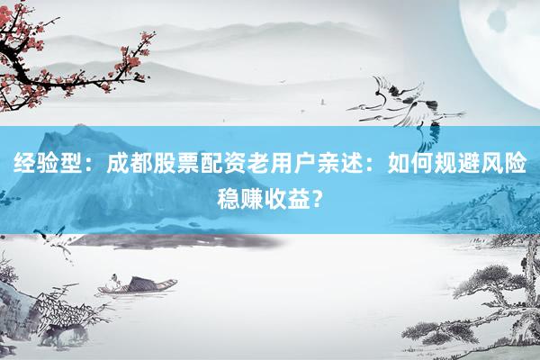 经验型：成都股票配资老用户亲述：如何规避风险稳赚收益？