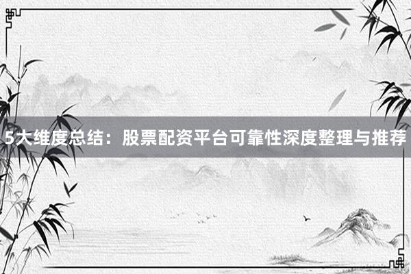 5大维度总结：股票配资平台可靠性深度整理与推荐