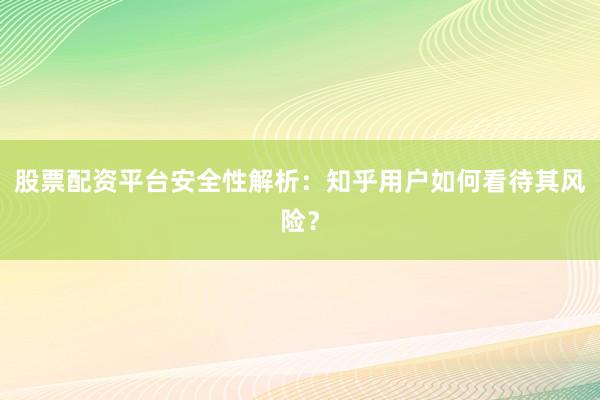股票配资平台安全性解析：知乎用户如何看待其风险？
