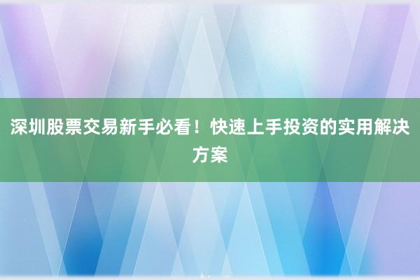 深圳股票交易新手必看！快速上手投资的实用解决方案