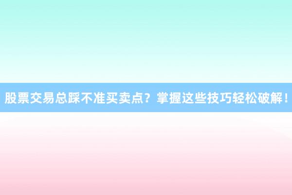 股票交易总踩不准买卖点？掌握这些技巧轻松破解！