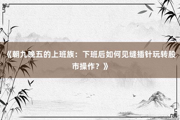 《朝九晚五的上班族：下班后如何见缝插针玩转股市操作？》