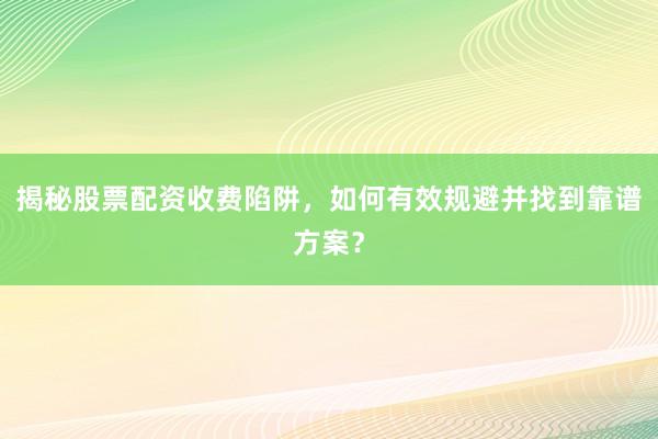 揭秘股票配资收费陷阱，如何有效规避并找到靠谱方案？