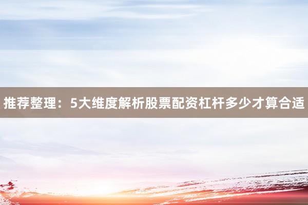 推荐整理：5大维度解析股票配资杠杆多少才算合适