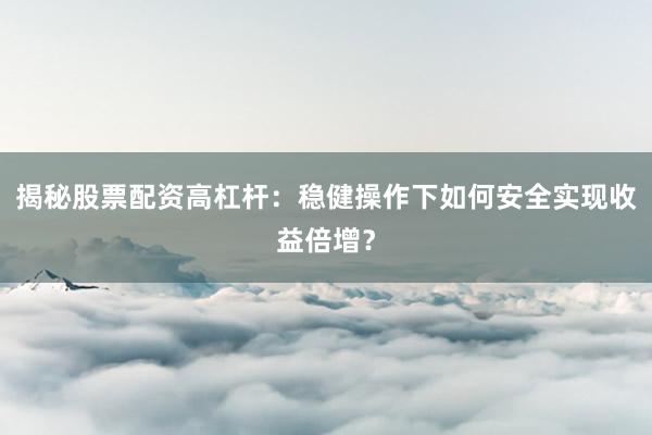 揭秘股票配资高杠杆：稳健操作下如何安全实现收益倍增？