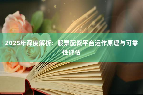 2025年深度解析：股票配资平台运作原理与可靠性评估