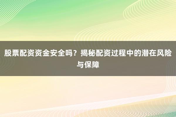股票配资资金安全吗？揭秘配资过程中的潜在风险与保障