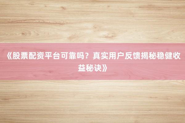 《股票配资平台可靠吗？真实用户反馈揭秘稳健收益秘诀》