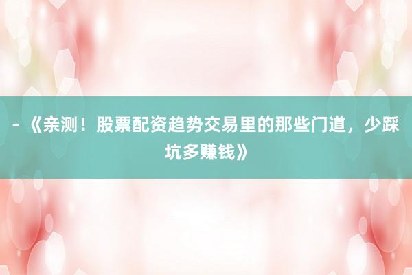 - 《亲测！股票配资趋势交易里的那些门道，少踩坑多赚钱》