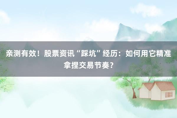 亲测有效！股票资讯“踩坑”经历：如何用它精准拿捏交易节奏？