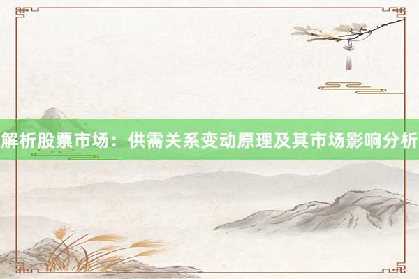 解析股票市场：供需关系变动原理及其市场影响分析