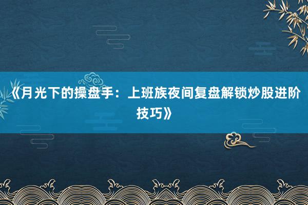 《月光下的操盘手：上班族夜间复盘解锁炒股进阶技巧》
