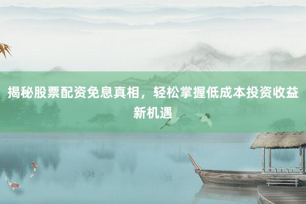 揭秘股票配资免息真相，轻松掌握低成本投资收益新机遇