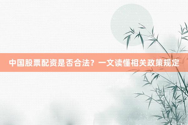 中国股票配资是否合法？一文读懂相关政策规定