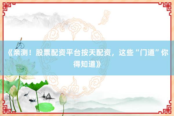 《亲测！股票配资平台按天配资，这些“门道”你得知道》