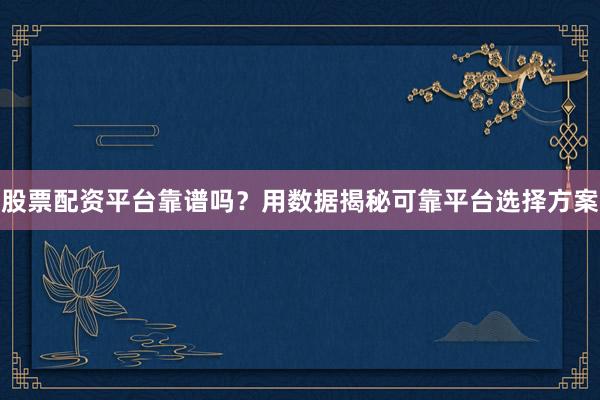 股票配资平台靠谱吗？用数据揭秘可靠平台选择方案