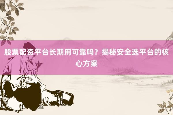 股票配资平台长期用可靠吗？揭秘安全选平台的核心方案