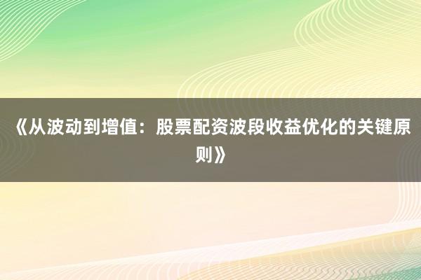 《从波动到增值：股票配资波段收益优化的关键原则》